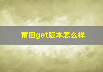 莆田get版本怎么样