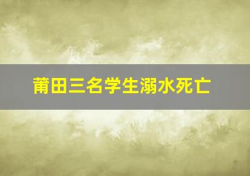 莆田三名学生溺水死亡