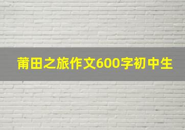 莆田之旅作文600字初中生