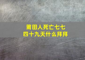 莆田人死亡七七四十九天什么拜拜