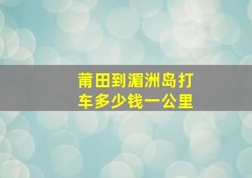 莆田到湄洲岛打车多少钱一公里