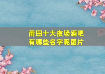 莆田十大夜场酒吧有哪些名字呢图片