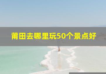 莆田去哪里玩50个景点好