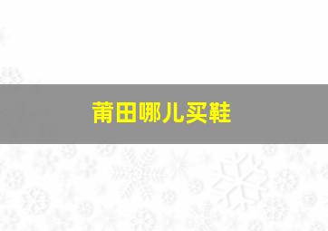 莆田哪儿买鞋