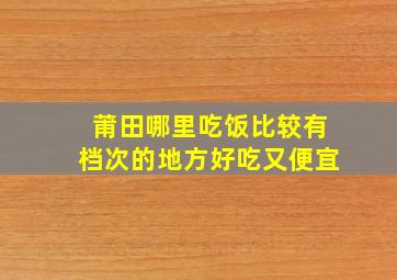 莆田哪里吃饭比较有档次的地方好吃又便宜