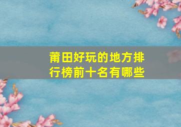 莆田好玩的地方排行榜前十名有哪些