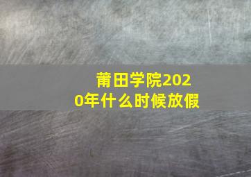 莆田学院2020年什么时候放假