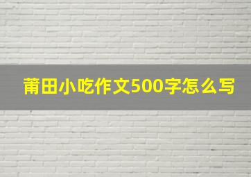 莆田小吃作文500字怎么写