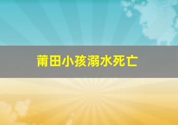 莆田小孩溺水死亡