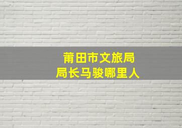 莆田市文旅局局长马骏哪里人