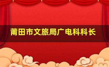 莆田市文旅局广电科科长