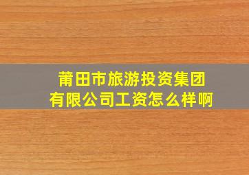 莆田市旅游投资集团有限公司工资怎么样啊