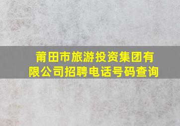 莆田市旅游投资集团有限公司招聘电话号码查询