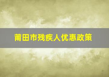 莆田市残疾人优惠政策