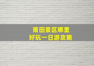 莆田景区哪里好玩一日游攻略