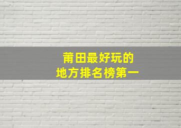 莆田最好玩的地方排名榜第一