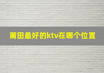 莆田最好的ktv在哪个位置