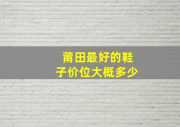 莆田最好的鞋子价位大概多少