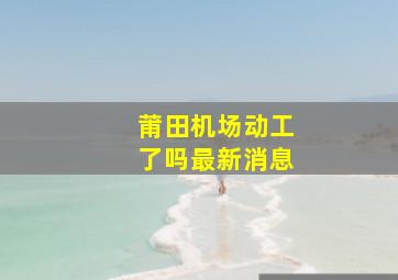 莆田机场动工了吗最新消息