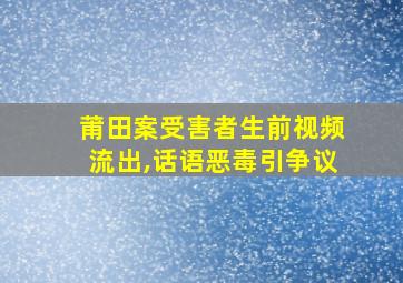 莆田案受害者生前视频流出,话语恶毒引争议