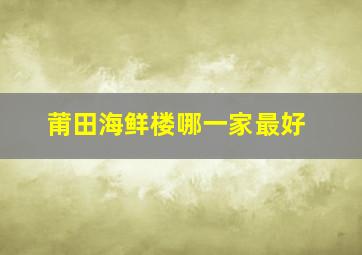 莆田海鲜楼哪一家最好