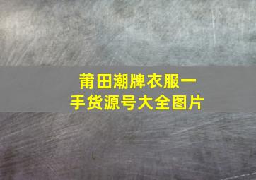 莆田潮牌衣服一手货源号大全图片