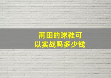 莆田的球鞋可以实战吗多少钱