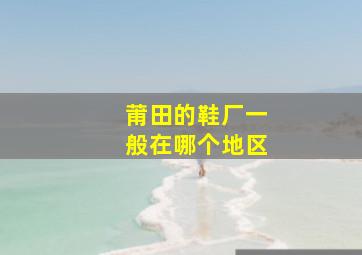 莆田的鞋厂一般在哪个地区