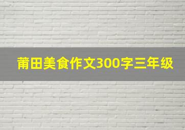 莆田美食作文300字三年级