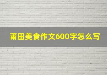 莆田美食作文600字怎么写