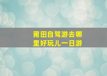 莆田自驾游去哪里好玩儿一日游