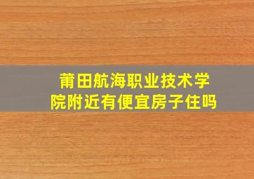 莆田航海职业技术学院附近有便宜房子住吗