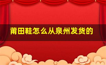 莆田鞋怎么从泉州发货的