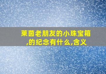 莱茵老朋友的小珠宝箱,的纪念有什么,含义