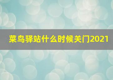 菜鸟驿站什么时候关门2021