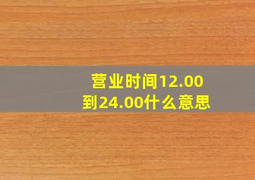 营业时间12.00到24.00什么意思