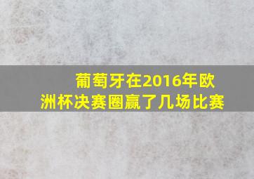 葡萄牙在2016年欧洲杯决赛圈赢了几场比赛