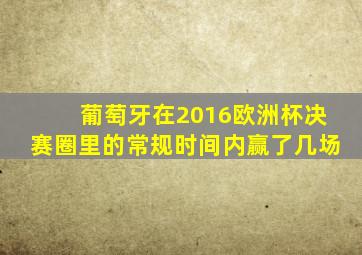 葡萄牙在2016欧洲杯决赛圈里的常规时间内赢了几场