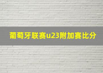 葡萄牙联赛u23附加赛比分