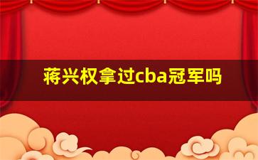 蒋兴权拿过cba冠军吗