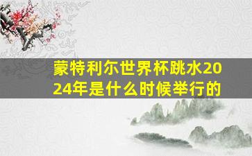 蒙特利尓世界杯跳水2024年是什么时候举行的