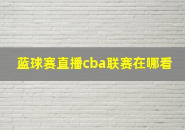 蓝球赛直播cba联赛在哪看