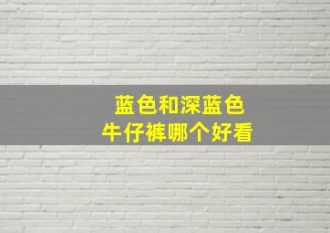 蓝色和深蓝色牛仔裤哪个好看