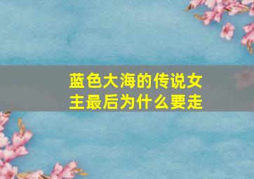 蓝色大海的传说女主最后为什么要走