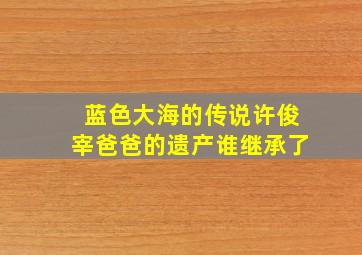 蓝色大海的传说许俊宰爸爸的遗产谁继承了