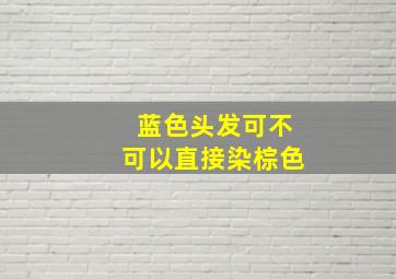 蓝色头发可不可以直接染棕色