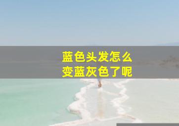 蓝色头发怎么变蓝灰色了呢