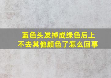 蓝色头发掉成绿色后上不去其他颜色了怎么回事