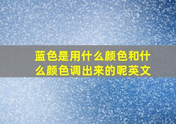 蓝色是用什么颜色和什么颜色调出来的呢英文