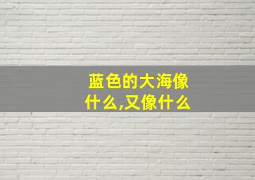 蓝色的大海像什么,又像什么